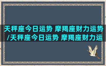 天秤座今日运势 摩羯座财力运势/天秤座今日运势 摩羯座财力运势-我的网站